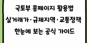 국토부 홈페이지 활용법 실거래가·규제지역·교통정책  한눈에 보는 공식 가이드